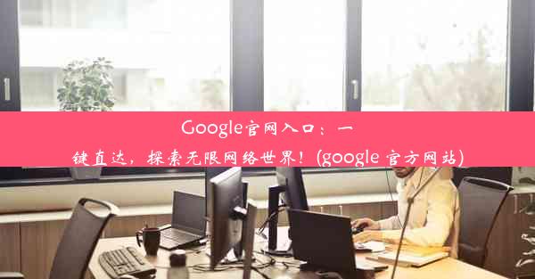 Google官网入口：一键直达，探索无限网络世界！(google 官方网站)