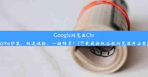 Google浏览器Chrome秒装：极速体验，一键畅享！(下载最新版谷歌浏览器并安装)