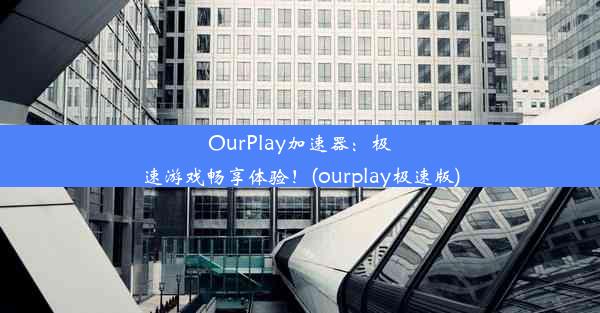 OurPlay加速器：极速游戏畅享体验！(ourplay极速版)