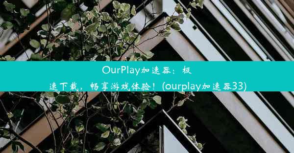 OurPlay加速器：极速下载，畅享游戏体验！(ourplay加速器33)