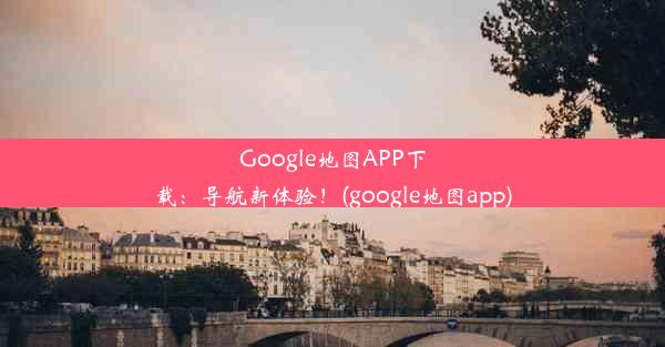 Google地图APP下载：导航新体验！(google地图app)