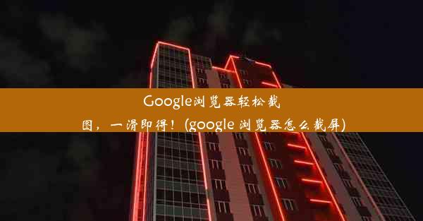 Google浏览器轻松截图，一滑即得！(google 浏览器怎么截屏)