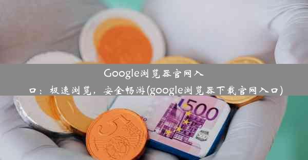 Google浏览器官网入口：极速浏览，安全畅游(google浏览器下载官网入口)