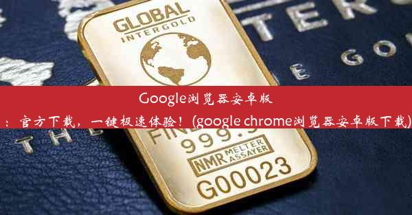 Google浏览器安卓版：官方下载，一键极速体验！(google chrome浏览器安卓版下载)