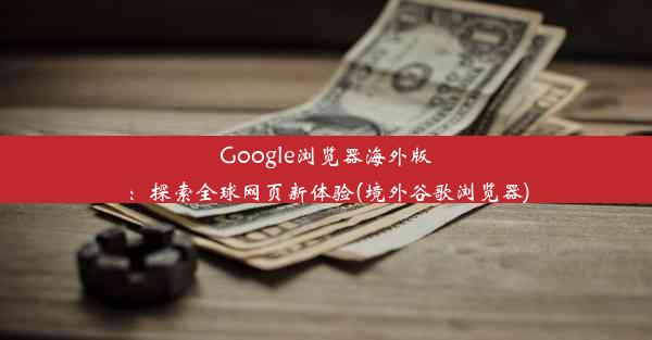 Google浏览器海外版：探索全球网页新体验(境外谷歌浏览器)