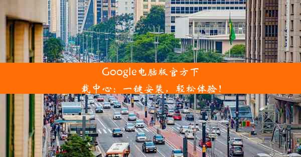 Google电脑版官方下载中心：一键安装，轻松体验！