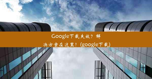 Google下载失效？解决方案在这里！(google下载)