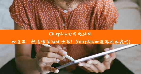 Ourplay官网电脑版加速器：极速畅享游戏世界！(ourplay加速游戏要钱吗)