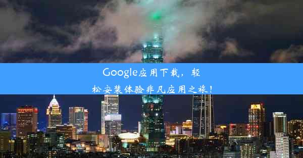 Google应用下载，轻松安装体验非凡应用之旅！