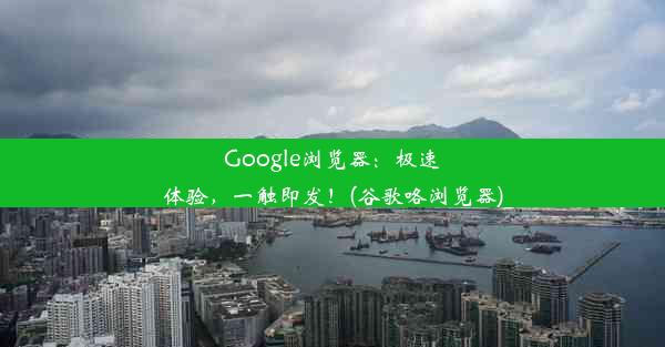 Google浏览器：极速体验，一触即发！(谷歌咯浏览器)