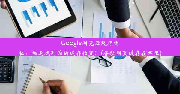 Google浏览器缓存揭秘：快速找到你的缓存位置！(谷歌网页缓存在哪里)