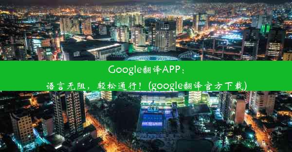 Google翻译APP：语言无阻，轻松通行！(google翻译官方下载)