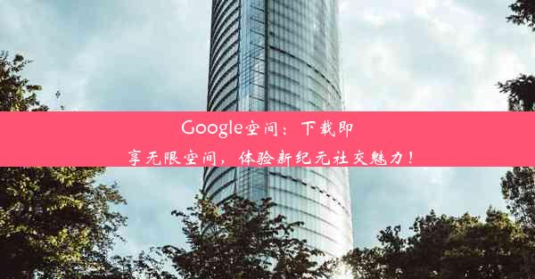 Google空间：下载即享无限空间，体验新纪元社交魅力！