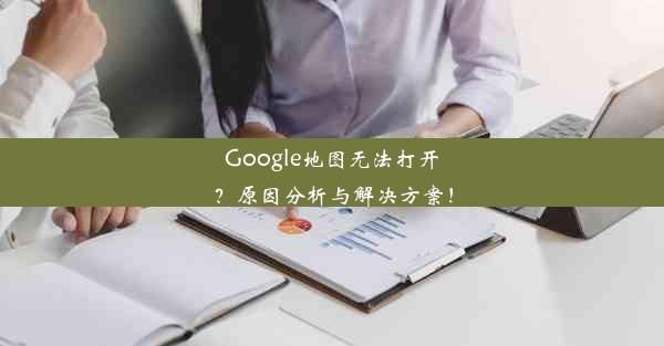 Google地图无法打开？原因分析与解决方案！