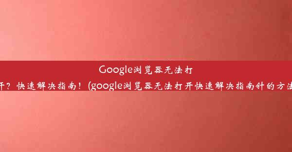 Google浏览器无法打开？快速解决指南！(google浏览器无法打开快速解决指南针的方法)