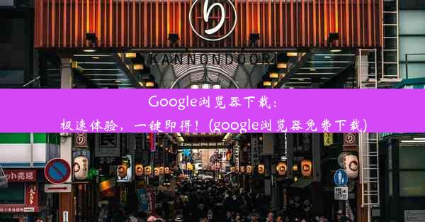 Google浏览器下载：极速体验，一键即得！(google浏览器免费下载)