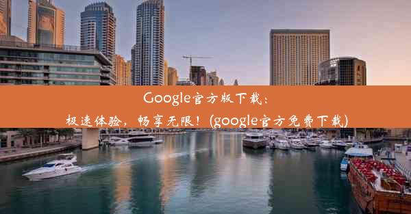 Google官方版下载：极速体验，畅享无限！(google官方免费下载)