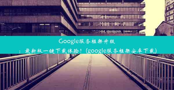 Google服务框架升级：最新版一键下载体验！(google服务框架安卓下载)