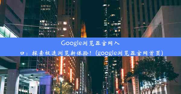 Google浏览器官网入口：探索极速浏览新体验！(google浏览器官网首页)