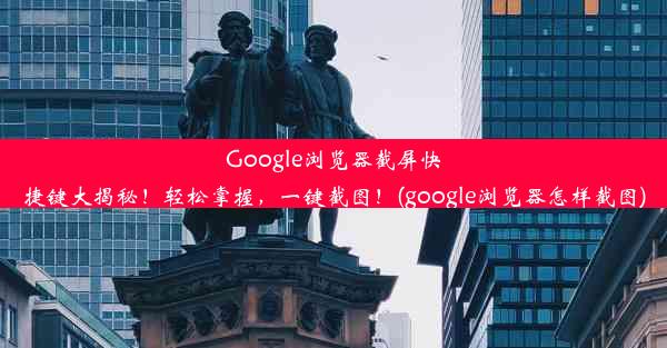 Google浏览器截屏快捷键大揭秘！轻松掌握，一键截图！(google浏览器怎样截图)