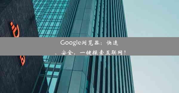 Google浏览器：快速、安全，一键探索互联网！