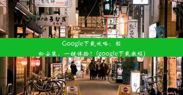 Google下载攻略：轻松安装，一键体验！(google下载教程)