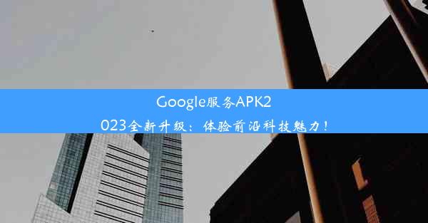 Google服务APK2023全新升级：体验前沿科技魅力！