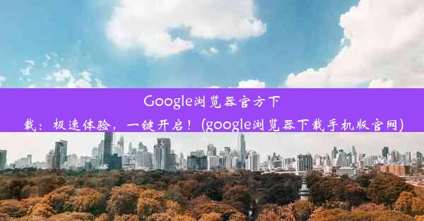 Google浏览器官方下载：极速体验，一键开启！(google浏览器下载手机版官网)