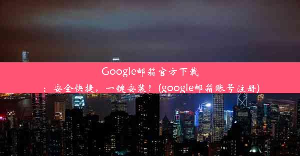 Google邮箱官方下载：安全快捷，一键安装！(google邮箱账号注册)