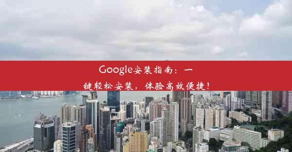 Google安装指南：一键轻松安装，体验高效便捷！