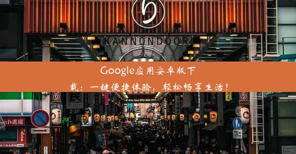 Google应用安卓版下载：一键便捷体验，轻松畅享生活！