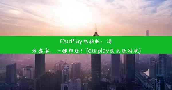 OurPlay电脑版：游戏盛宴，一键即玩！(ourplay怎么玩游戏)