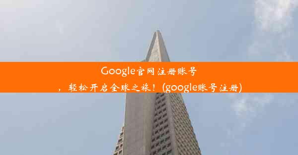 Google官网注册账号，轻松开启全球之旅！(google账号注册)