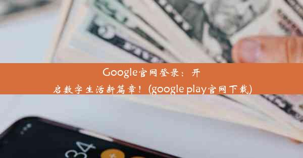 Google官网登录：开启数字生活新篇章！(google play官网下载)