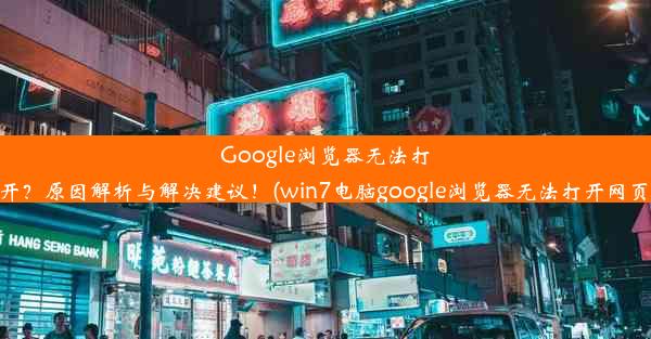 Google浏览器无法打开？原因解析与解决建议！(win7电脑google浏览器无法打开网页)