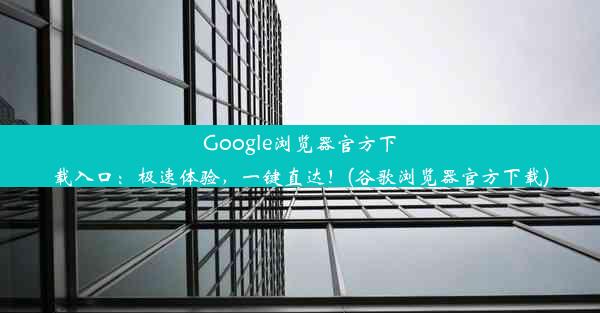 Google浏览器官方下载入口：极速体验，一键直达！(谷歌浏览器官方下载)