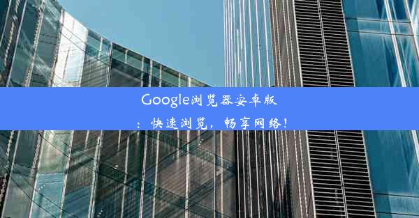 Google浏览器安卓版：快速浏览，畅享网络！