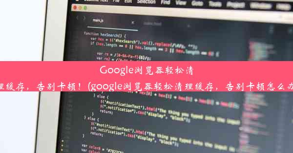 Google浏览器轻松清理缓存，告别卡顿！(google浏览器轻松清理缓存，告别卡顿怎么办)