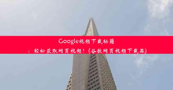 Google视频下载秘籍：轻松获取网页视频！(谷歌网页视频下载器)