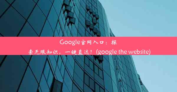 Google官网入口：探索无限知识，一键直达！(google the website)