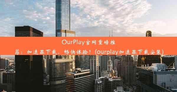 OurPlay官网重磅推荐：加速器下载，畅快体验！(ourplay加速器下载安装)