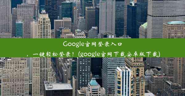 Google官网登录入口，一键轻松登录！(google官网下载安卓版下载)