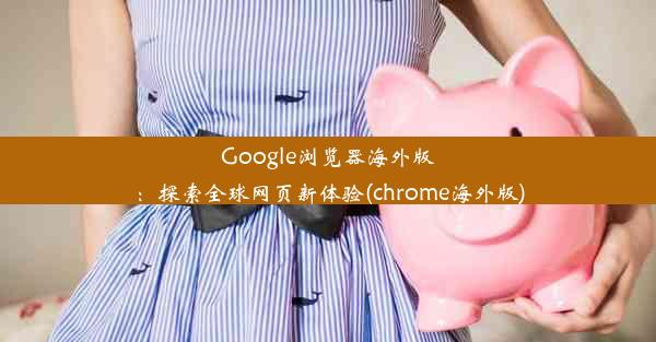 Google浏览器海外版：探索全球网页新体验(chrome海外版)