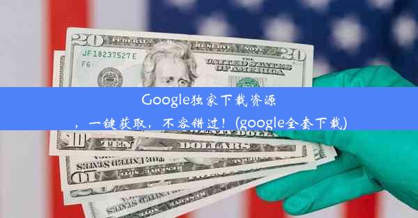 Google独家下载资源，一键获取，不容错过！(google全套下载)