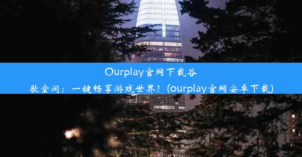 Ourplay官网下载谷歌空间：一键畅享游戏世界！(ourplay官网安卓下载)