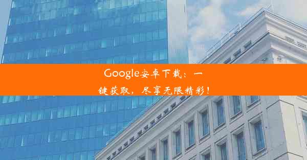 Google安卓下载：一键获取，尽享无限精彩！