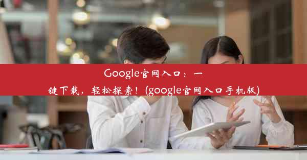 Google官网入口：一键下载，轻松探索！(google官网入口手机版)