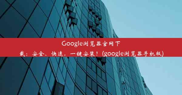 Google浏览器官网下载：安全、快速，一键安装！(google浏览器手机版)