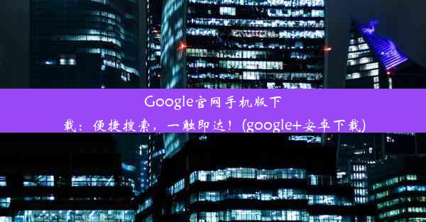 Google官网手机版下载：便捷搜索，一触即达！(google+安卓下载)