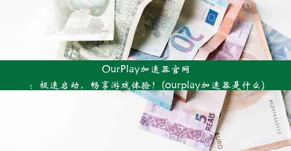 OurPlay加速器官网：极速启动，畅享游戏体验！(ourplay加速器是什么)